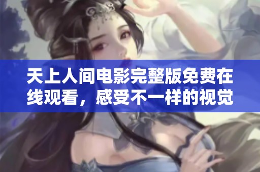 天上人间电影完整版免费在线观看，感受不一样的视觉盛宴