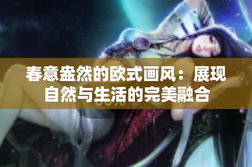 春意盎然的欧式画风：展现自然与生活的完美融合