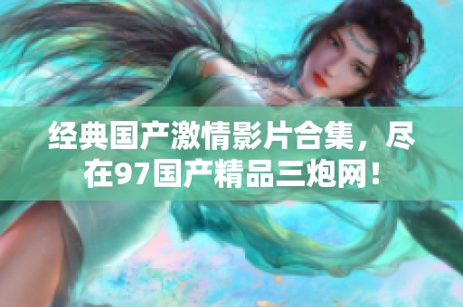 经典国产激情影片合集，尽在97国产精品三炮网！