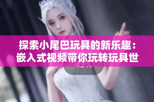 探索小尾巴玩具的新乐趣：嵌入式视频带你玩转玩具世界