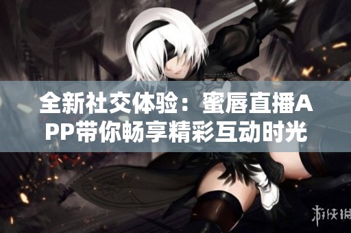 全新社交体验：蜜唇直播APP带你畅享精彩互动时光