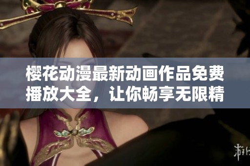 樱花动漫最新动画作品免费播放大全，让你畅享无限精彩