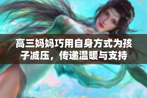 高三妈妈巧用自身方式为孩子减压，传递温暖与支持