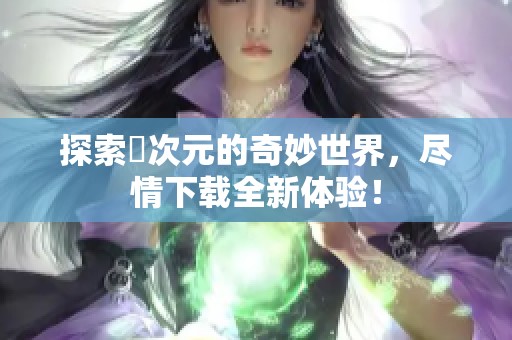 探索囧次元的奇妙世界，尽情下载全新体验！