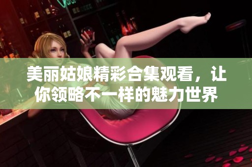 美丽姑娘精彩合集观看，让你领略不一样的魅力世界