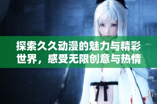 探索久久动漫的魅力与精彩世界，感受无限创意与热情