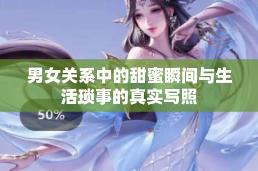 男女关系中的甜蜜瞬间与生活琐事的真实写照
