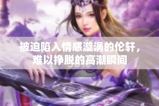 被迫陷入情感漩涡的伦轩，难以挣脱的高潮瞬间