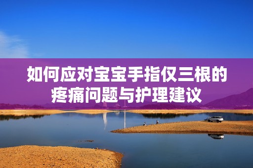 如何应对宝宝手指仅三根的疼痛问题与护理建议