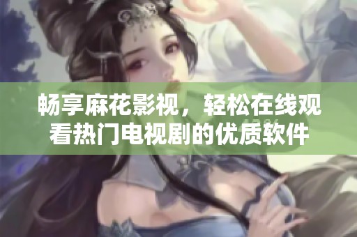 畅享麻花影视，轻松在线观看热门电视剧的优质软件