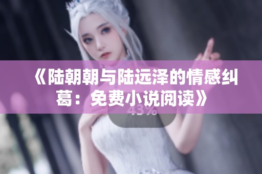 《陆朝朝与陆远泽的情感纠葛：免费小说阅读》