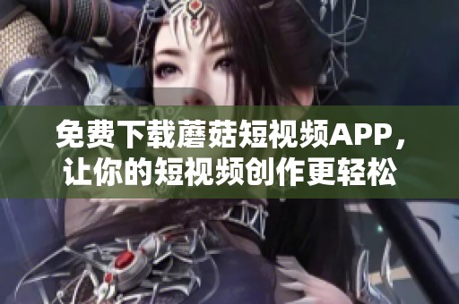 免费下载蘑菇短视频APP，让你的短视频创作更轻松