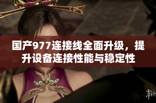 国产977连接线全面升级，提升设备连接性能与稳定性