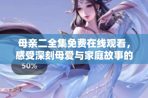 母亲二全集免费在线观看，感受深刻母爱与家庭故事的动人情感