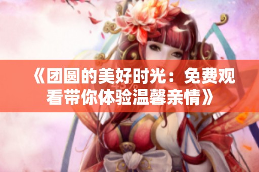 《团圆的美好时光：免费观看带你体验温馨亲情》