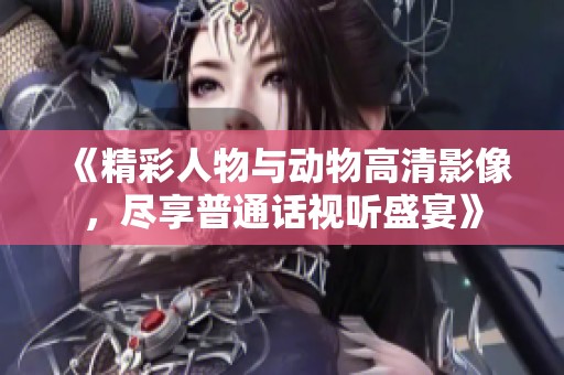 《精彩人物与动物高清影像，尽享普通话视听盛宴》