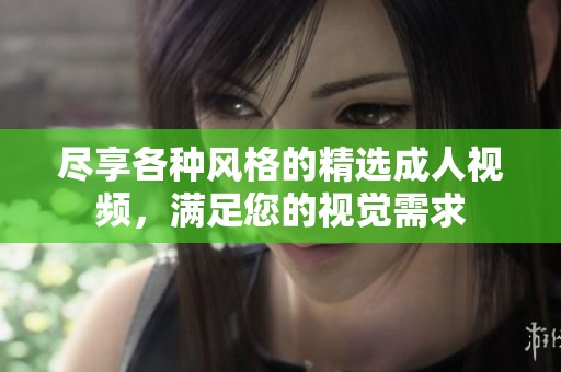 尽享各种风格的精选成人视频，满足您的视觉需求