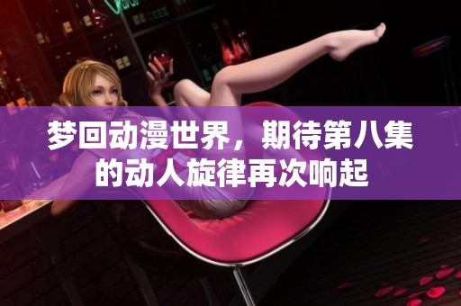 梦回动漫世界，期待第八集的动人旋律再次响起