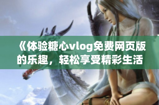 《体验糖心vlog免费网页版的乐趣，轻松享受精彩生活》