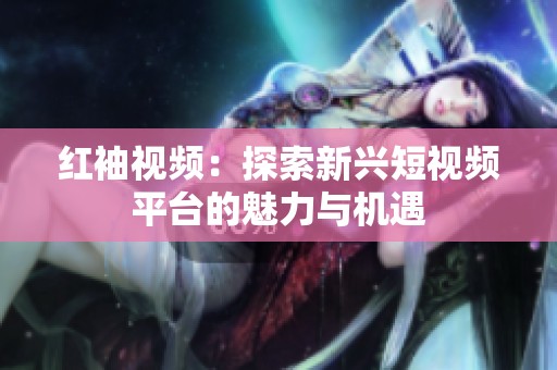 红袖视频：探索新兴短视频平台的魅力与机遇
