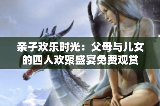 亲子欢乐时光：父母与儿女的四人欢聚盛宴免费观赏