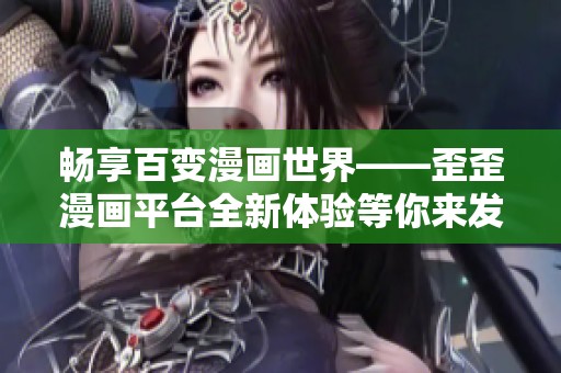 畅享百变漫画世界——歪歪漫画平台全新体验等你来发现！
