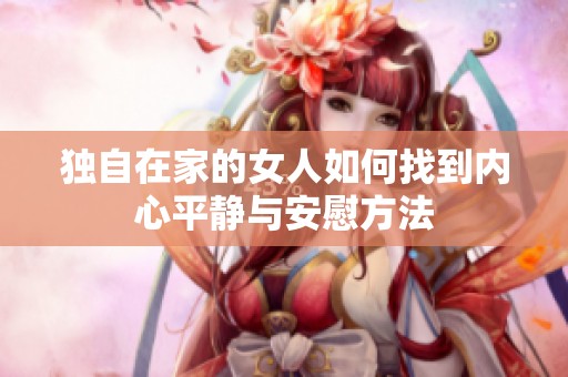 独自在家的女人如何找到内心平静与安慰方法