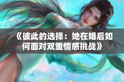 《彼此的选择：她在婚后如何面对双重情感挑战》