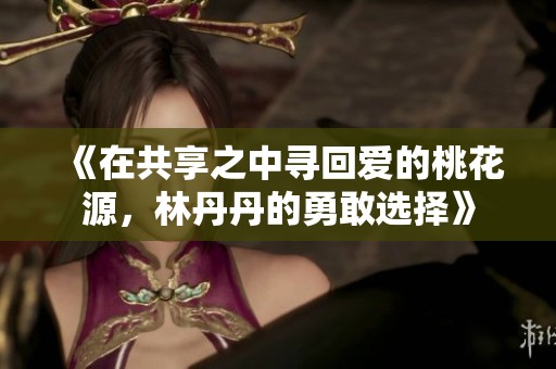 《在共享之中寻回爱的桃花源，林丹丹的勇敢选择》