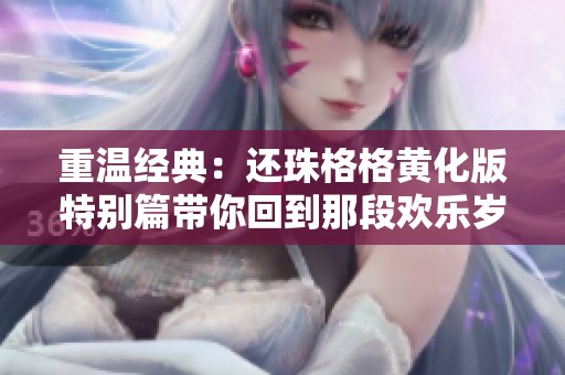 重温经典：还珠格格黄化版特别篇带你回到那段欢乐岁月