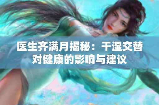 医生齐满月揭秘：干湿交替对健康的影响与建议