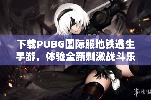 下载PUBG国际服地铁逃生手游，体验全新刺激战斗乐趣