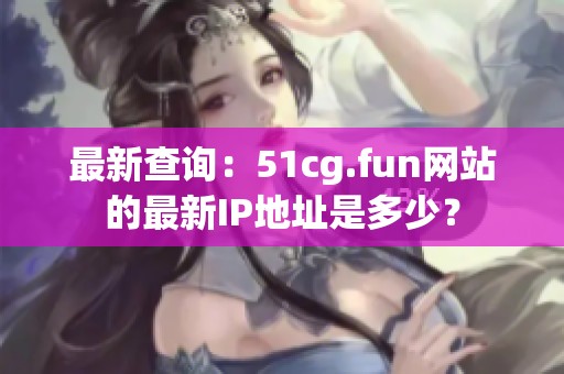 最新查询：51cg.fun网站的最新IP地址是多少？
