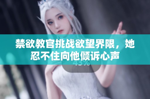禁欲教官挑战欲望界限，她忍不住向他倾诉心声