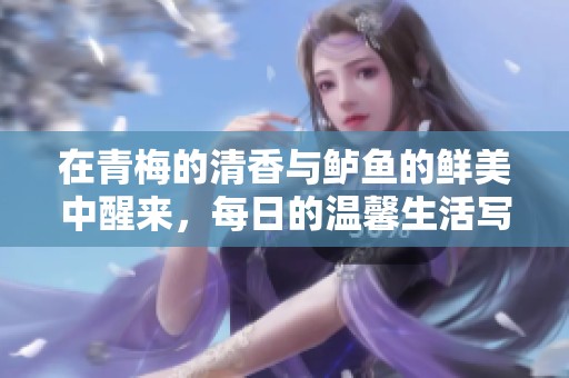 在青梅的清香与鲈鱼的鲜美中醒来，每日的温馨生活写照