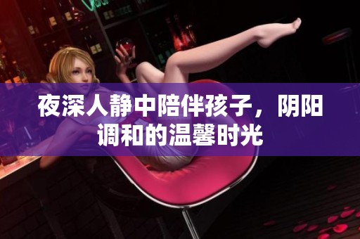 夜深人静中陪伴孩子，阴阳调和的温馨时光