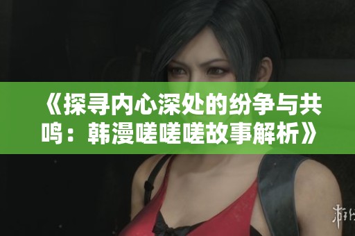 《探寻内心深处的纷争与共鸣：韩漫嗟嗟嗟故事解析》