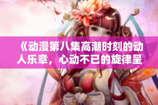 《动漫第八集高潮时刻的动人乐章，心动不已的旋律呈现》