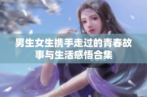 男生女生携手走过的青春故事与生活感悟合集