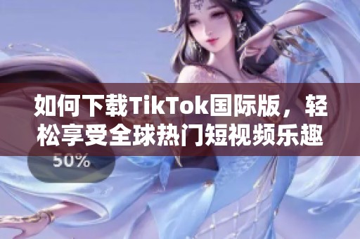 如何下载TikTok国际版，轻松享受全球热门短视频乐趣