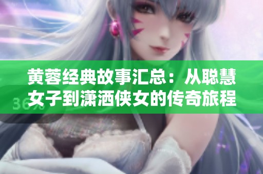 黄蓉经典故事汇总：从聪慧女子到潇洒侠女的传奇旅程