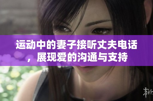 运动中的妻子接听丈夫电话，展现爱的沟通与支持