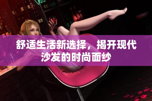 舒适生活新选择，揭开现代沙发的时尚面纱