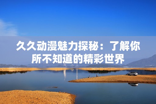 久久动漫魅力探秘：了解你所不知道的精彩世界