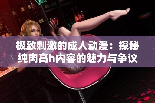 极致刺激的成人动漫：探秘纯肉高h内容的魅力与争议
