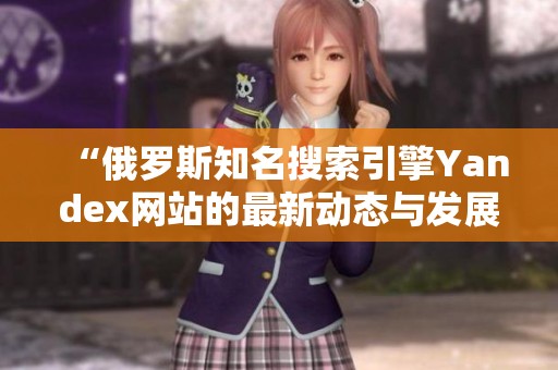 “俄罗斯知名搜索引擎Yandex网站的最新动态与发展”