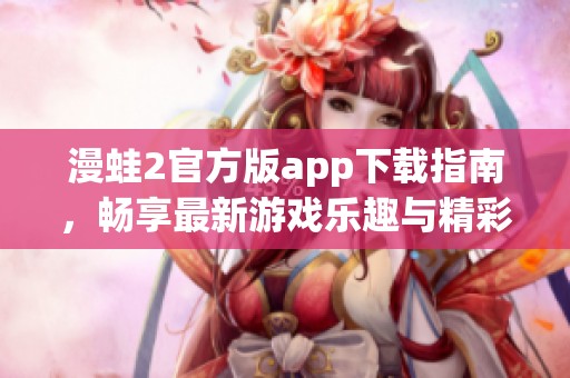 漫蛙2官方版app下载指南，畅享最新游戏乐趣与精彩内容