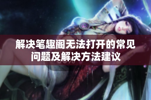 解决笔趣阁无法打开的常见问题及解决方法建议