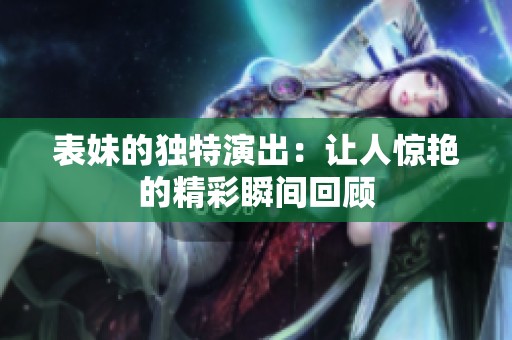 表妹的独特演出：让人惊艳的精彩瞬间回顾