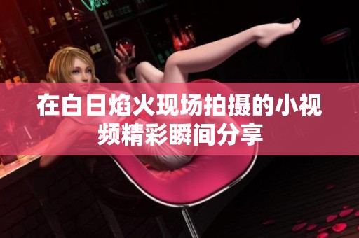 在白日焰火现场拍摄的小视频精彩瞬间分享